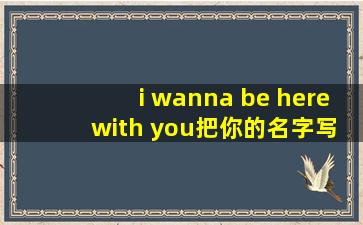 i wanna be here with you把你的名字写在心里